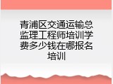 青浦区交通运输总监理工程师培训学费多少钱在哪报名培训