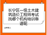 长宁区一级土木建筑造价工程师考试找哪个机构培训靠谱呢