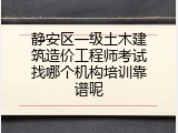 静安区一级土木建筑造价工程师考试找哪个机构培训靠谱呢