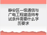 静安区一级通信与广电工程建造师考试条件需要什么学历要求