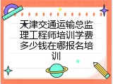 天津交通运输总监理工程师培训学费多少钱在哪报名培训
