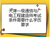 天津一级通信与广电工程建造师考试条件需要什么学历要求