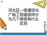 河北区一级通信与广电工程建造师分为几个等级有什么区别