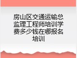 房山区交通运输总监理工程师培训学费多少钱在哪报名培训