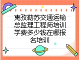 克孜勒苏交通运输总监理工程师培训学费多少钱在哪报名培训