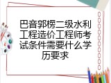 巴音郭楞二级水利工程造价工程师考试条件需要什么学历要求
