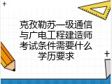 克孜勒苏一级通信与广电工程建造师考试条件需要什么学历要求