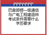 巴音郭楞一级通信与广电工程建造师考试条件需要什么学历要求