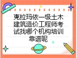 克拉玛依一级土木建筑造价工程师考试找哪个机构培训靠谱呢