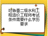 吐鲁番二级水利工程造价工程师考试条件需要什么学历要求