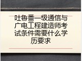吐鲁番一级通信与广电工程建造师考试条件需要什么学历要求