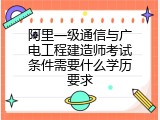 阿里一级通信与广电工程建造师考试条件需要什么学历要求