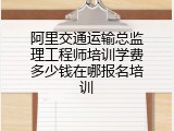 阿里交通运输总监理工程师培训学费多少钱在哪报名培训