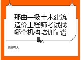 那曲一级土木建筑造价工程师考试找哪个机构培训靠谱呢