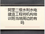 阿里二级水利水电建造工程师机构培训班当地周边的有吗