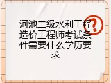 河池二级水利工程造价工程师考试条件需要什么学历要求