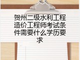 贺州二级水利工程造价工程师考试条件需要什么学历要求