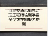 河池交通运输总监理工程师培训学费多少钱在哪报名培训