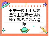 南宁一级土木建筑造价工程师考试找哪个机构培训靠谱呢