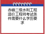 赤峰二级水利工程造价工程师考试条件需要什么学历要求