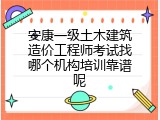 安康一级土木建筑造价工程师考试找哪个机构培训靠谱呢
