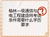 榆林一级通信与广电工程建造师考试条件需要什么学历要求