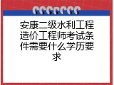 安康二级水利工程造价工程师考试条件需要什么学历要求