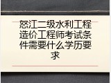 怒江二级水利工程造价工程师考试条件需要什么学历要求
