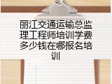 丽江交通运输总监理工程师培训学费多少钱在哪报名培训