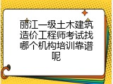 丽江一级土木建筑造价工程师考试找哪个机构培训靠谱呢