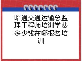 昭通交通运输总监理工程师培训学费多少钱在哪报名培训