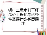 铜仁二级水利工程造价工程师考试条件需要什么学历要求