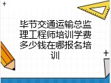 毕节交通运输总监理工程师培训学费多少钱在哪报名培训