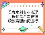 长春水利专业监理工程师是否需要继续教育呢如何进行