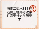 海南二级水利工程造价工程师考试条件需要什么学历要求
