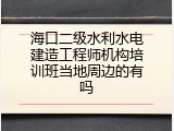 海口二级水利水电建造工程师机构培训班当地周边的有吗