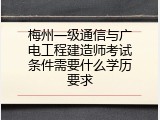 梅州一级通信与广电工程建造师考试条件需要什么学历要求