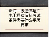 珠海一级通信与广电工程建造师考试条件需要什么学历要求