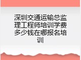 深圳交通运输总监理工程师培训学费多少钱在哪报名培训