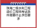 珠海二级水利工程造价工程师考试条件需要什么学历要求
