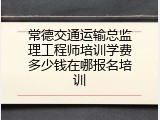 常德交通运输总监理工程师培训学费多少钱在哪报名培训