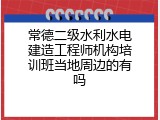 常德二级水利水电建造工程师机构培训班当地周边的有吗