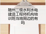 随州二级水利水电建造工程师机构培训班当地周边的有吗