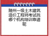 随州一级土木建筑造价工程师考试找哪个机构培训靠谱呢