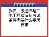 武汉一级通信与广电工程建造师考试条件需要什么学历要求