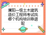 濮阳一级土木建筑造价工程师考试找哪个机构培训靠谱呢