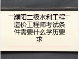 濮阳二级水利工程造价工程师考试条件需要什么学历要求