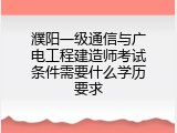 濮阳一级通信与广电工程建造师考试条件需要什么学历要求