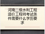 河南二级水利工程造价工程师考试条件需要什么学历要求