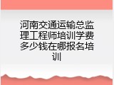 河南交通运输总监理工程师培训学费多少钱在哪报名培训